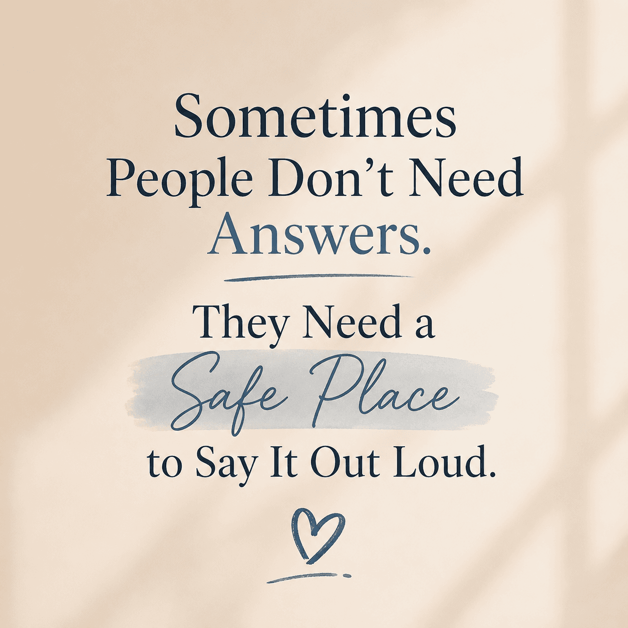 Sometimes people don’t need Answers The need a safe place to say it loud